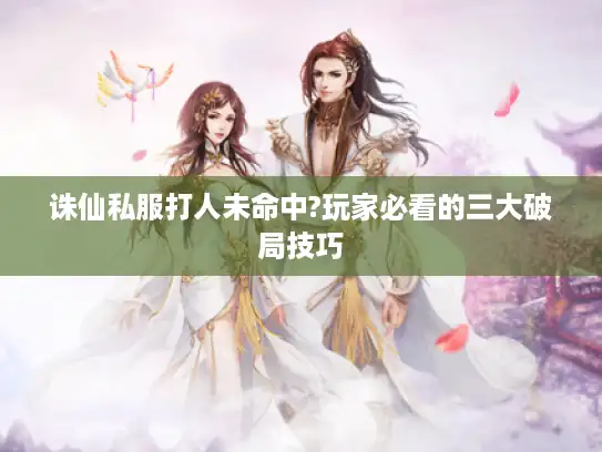 诛仙私服打人未命中?玩家必看的三大破局技巧