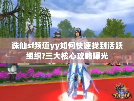 诛仙sf频道yy如何快速找到活跃组织?三大核心攻略曝光