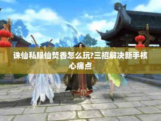 诛仙私服仙焚香怎么玩?三招解决新手核心痛点