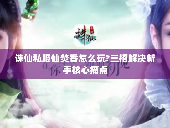 诛仙私服仙焚香怎么玩?三招解决新手核心痛点