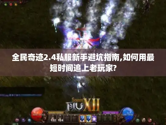 全民奇迹2.4私服新手避坑指南,如何用最短时间追上老玩家?