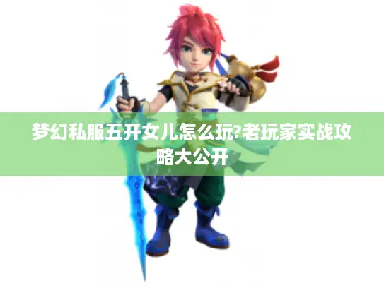梦幻私服五开女儿怎么玩?老玩家实战攻略大公开