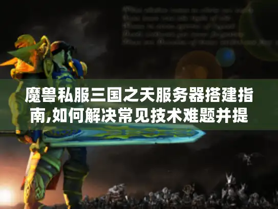 魔兽私服三国之天服务器搭建指南,如何解决常见技术难题并提升玩家留存?