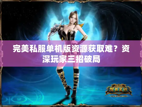 完美私服单机版资源获取难？资深玩家三招破局