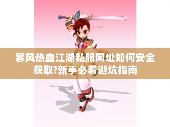 寒风热血江湖私服网址如何安全获取?新手必看避坑指南 寒风热血江湖私服网址如何安全获取?新手必看避坑指南