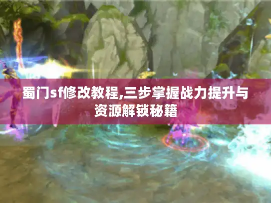 蜀门sf修改教程,三步掌握战力提升与资源解锁秘籍