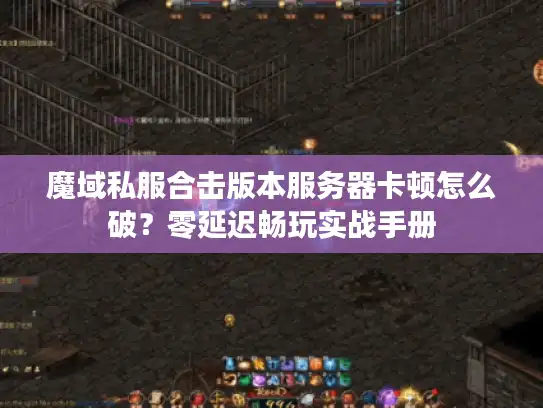 魔域私服合击版本服务器卡顿怎么破？零延迟畅玩实战手册