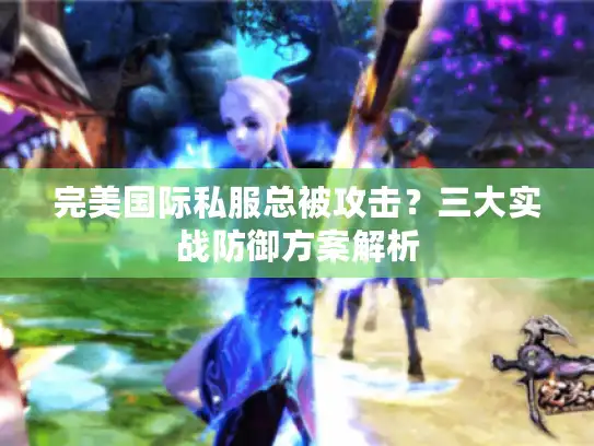 完美国际私服总被攻击？三大实战防御方案解析