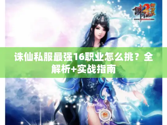 诛仙私服最强16职业怎么挑？全解析+实战指南