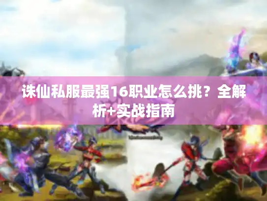 诛仙私服最强16职业怎么挑？全解析+实战指南