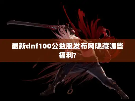 最新dnf100公益服发布网隐藏哪些福利? 最新dnf100公益服发布网隐藏哪些福利?