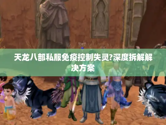 天龙八部私服免疫控制失灵?深度拆解解决方案 天龙八部私服免疫控制失灵?深度拆解解决方案