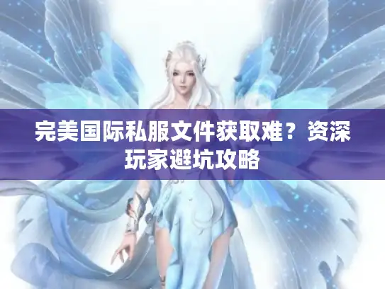 完美国际私服文件获取难？资深玩家避坑攻略