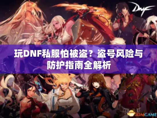 玩DNF私服怕被盗?盗号风险与防护指南全解析 玩DNF私服怕被盗?盗号风险与防护指南全解析