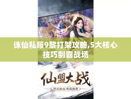 诛仙私服9黎打架攻略,5大核心技巧制霸战场