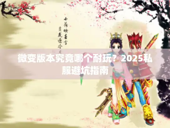 微变版本究竟哪个耐玩?2025私服避坑指南 微变版本究竟哪个耐玩?2025私服避坑指南