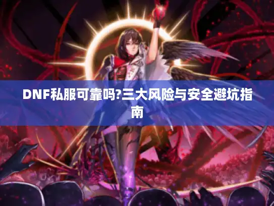 DNF私服可靠吗?三大风险与安全避坑指南 DNF私服可靠吗?三大风险与安全避坑指南