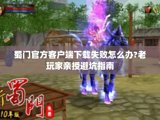 蜀门官方客户端下载失败怎么办?老玩家亲授避坑指南