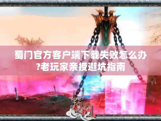 蜀门官方客户端下载失败怎么办?老玩家亲授避坑指南