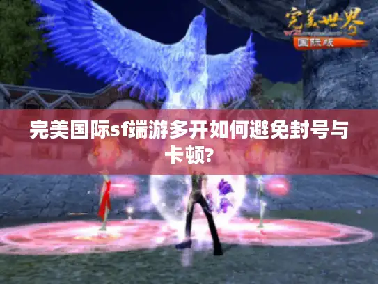 完美国际sf端游多开如何避免封号与卡顿? 完美国际sf端游多开如何避免封号与卡顿?