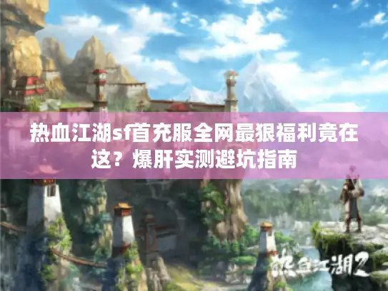 热血江湖sf首充服全网最狠福利竟在这?爆肝实测避坑指南 热血江湖sf首充服全网最狠福利竟在这?爆肝实测避坑指南