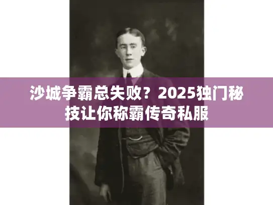 沙城争霸总失败?2025独门秘技让你称霸传奇私服 沙城争霸总失败?2025独门秘技让你称霸传奇私服
