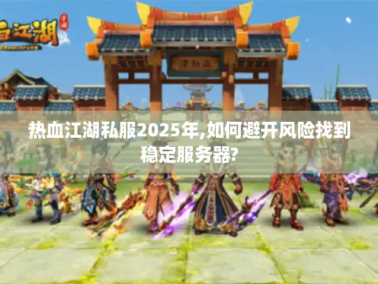 热血江湖私服2025年,如何避开风险找到稳定服务器?