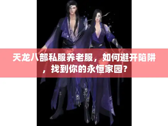 天龙八部私服养老服，如何避开陷阱，找到你的永恒家园？