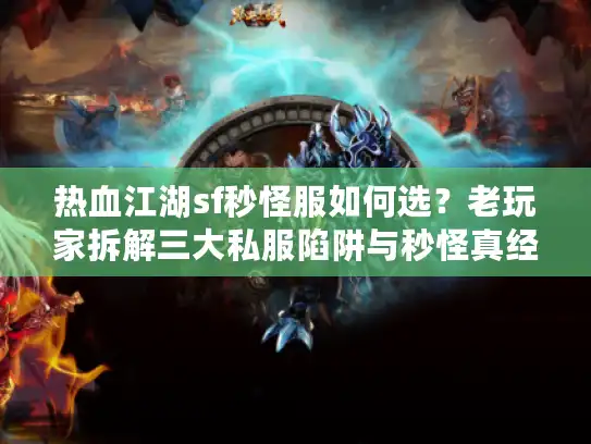 热血江湖sf秒怪服如何选？老玩家拆解三大私服陷阱与秒怪真经