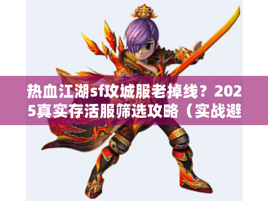 热血江湖sf攻城服老掉线？2025真实存活服筛选攻略（实战避坑）