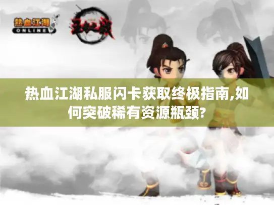 热血江湖私服闪卡获取终极指南,如何突破稀有资源瓶颈?