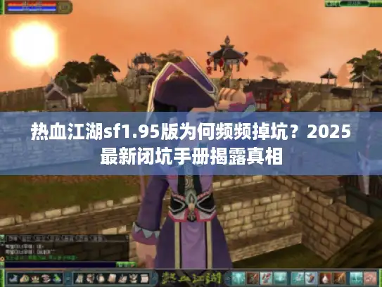热血江湖sf1.95版为何频频掉坑？2025最新闭坑手册揭露真相