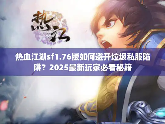 热血江湖sf1.76版如何避开垃圾私服陷阱?2025最新玩家必看秘籍 热血江湖sf1.76版如何避开垃圾私服陷阱?2025最新玩家必看秘籍