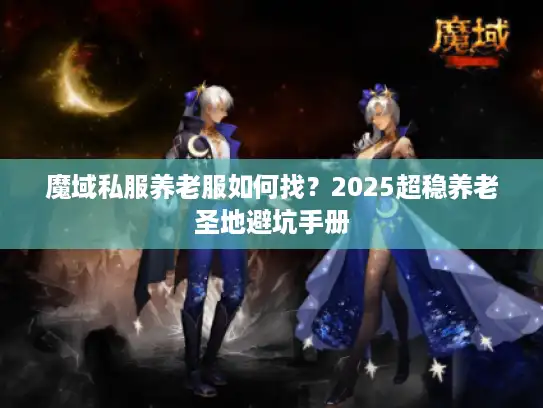 魔域私服养老服如何找？2025超稳养老圣地避坑手册