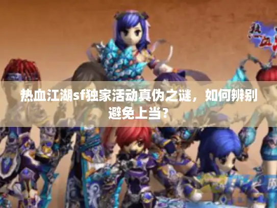 热血江湖sf独家活动真伪之谜，如何辨别避免上当？