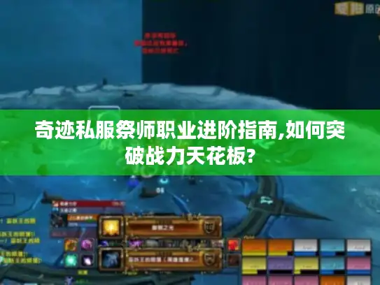 奇迹私服祭师职业进阶指南,如何突破战力天花板?