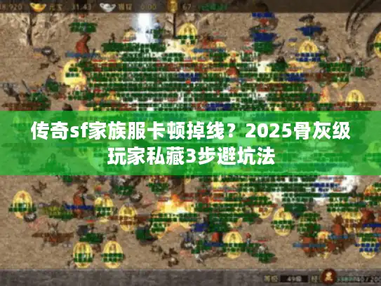 传奇sf家族服卡顿掉线？2025骨灰级玩家私藏3步避坑法