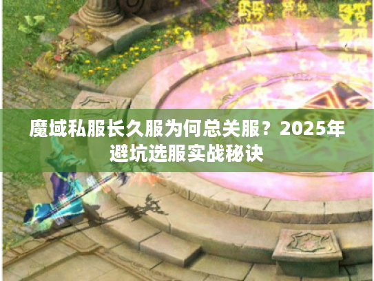 魔域私服长久服为何总关服？2025年避坑选服实战秘诀