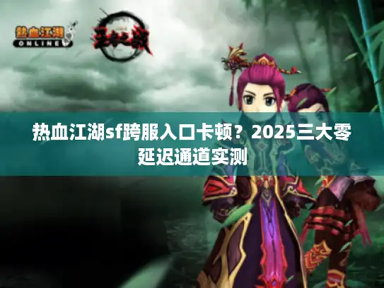 热血江湖sf跨服入口卡顿?2025三大零延迟通道实测 热血江湖sf跨服入口卡顿?2025三大零延迟通道实测