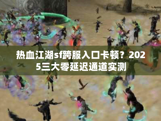 热血江湖sf跨服入口卡顿?2025三大零延迟通道实测 热血江湖sf跨服入口卡顿?2025三大零延迟通道实测