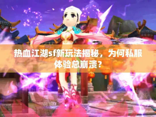 热血江湖sf新玩法揭秘，为何私服体验总崩溃？