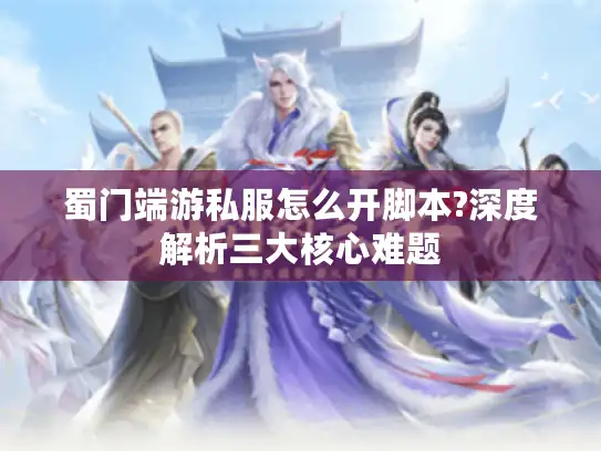 蜀门端游私服怎么开脚本?深度解析三大核心难题