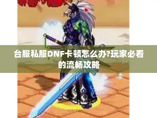 台服私服DNF卡顿怎么办?玩家必看的流畅攻略