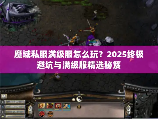 魔域私服满级服怎么玩？2025终极避坑与满级服精选秘笈