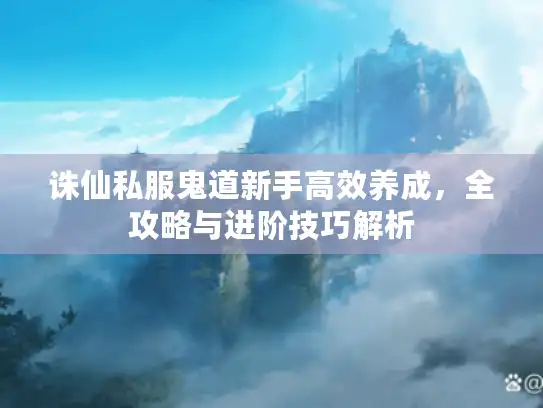 诛仙私服鬼道新手高效养成，全攻略与进阶技巧解析
