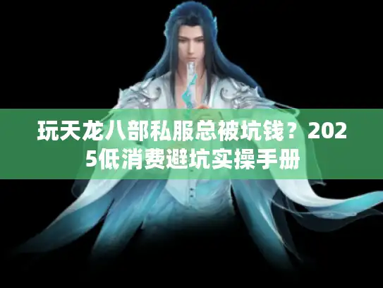 玩天龙八部私服总被坑钱？2025低消费避坑实操手册