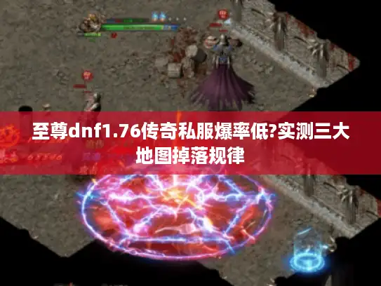 至尊dnf1.76传奇私服爆率低?实测三大地图掉落规律
