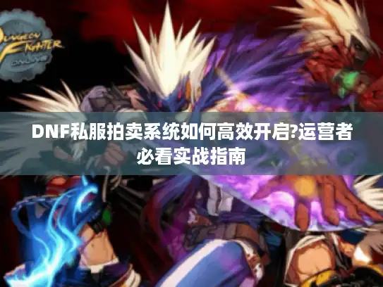 DNF私服拍卖系统如何高效开启?运营者必看实战指南 DNF私服拍卖系统如何高效开启?运营者必看实战指南