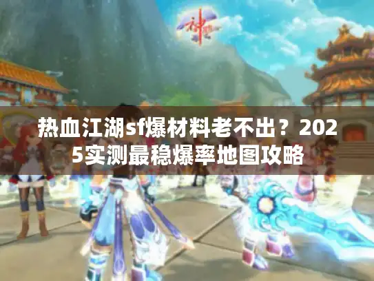 热血江湖sf爆材料老不出?2025实测最稳爆率地图攻略 热血江湖sf爆材料老不出?2025实测最稳爆率地图攻略