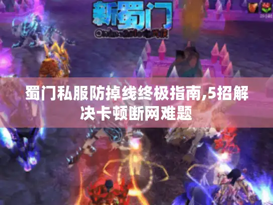 蜀门私服防掉线终极指南,5招解决卡顿断网难题